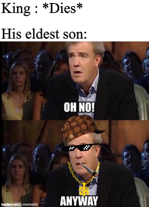 hmmm very sad........ | King : *Dies*; His eldest son: | image tagged in oh no anyway,funny memes | made w/ Imgflip meme maker