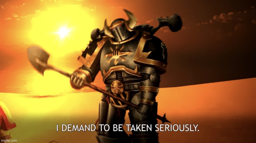 I DEMAND TO BE TAKEN SERIOUSLY. | image tagged in i demand to be taken seriously | made w/ Imgflip meme maker