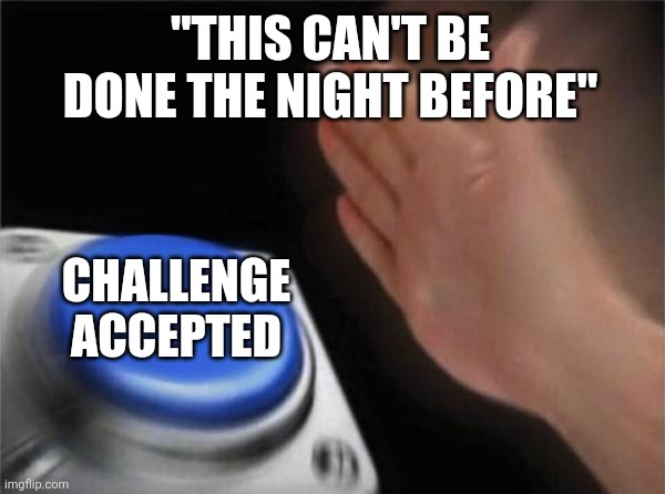 Blank Nut Button | "THIS CAN'T BE DONE THE NIGHT BEFORE"; CHALLENGE ACCEPTED | image tagged in memes,blank nut button | made w/ Imgflip meme maker