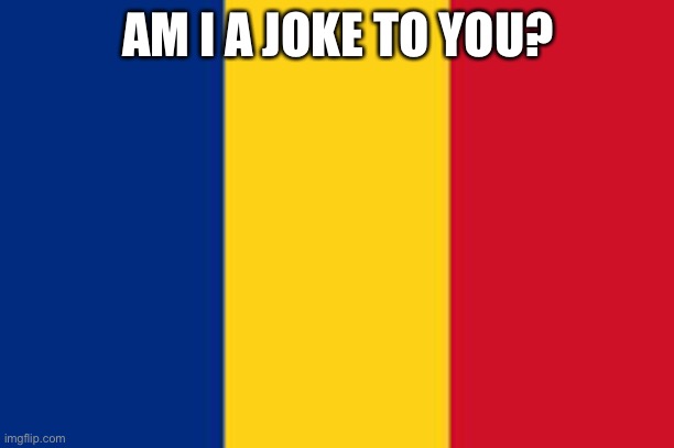 Romania | AM I A JOKE TO YOU? | image tagged in romania | made w/ Imgflip meme maker
