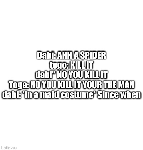 Just plain white | Dabi: AHH A SPIDER
togo: KILL IT

dabi" NO YOU KILL IT
Toga: NO YOU KILL IT YOUR THE MAN
dabi: *in a maid costume* Since when | image tagged in just plain white | made w/ Imgflip meme maker