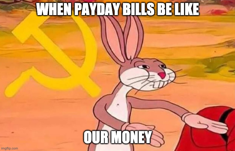 Bugs Bunny Communist | WHEN PAYDAY BILLS BE LIKE; OUR MONEY | image tagged in bugs bunny communist | made w/ Imgflip meme maker