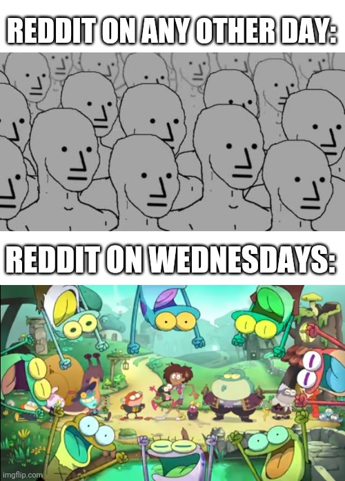 My dudes... |  REDDIT ON ANY OTHER DAY:; REDDIT ON WEDNESDAYS: | image tagged in wednesday,memes,funny,amphibia | made w/ Imgflip meme maker