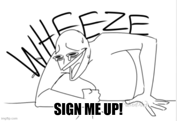 wheeze | SIGN ME UP! | image tagged in wheeze | made w/ Imgflip meme maker