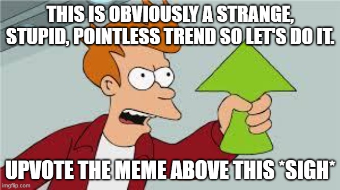 ehhhh | THIS IS OBVIOUSLY A STRANGE, STUPID, POINTLESS TREND SO LET'S DO IT. UPVOTE THE MEME ABOVE THIS *SIGH* | image tagged in shut up and take my upvote | made w/ Imgflip meme maker