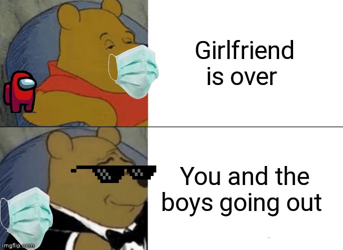 Tuxedo Winnie The Pooh Meme | Girlfriend is over; You and the boys going out | image tagged in memes,tuxedo winnie the pooh | made w/ Imgflip meme maker