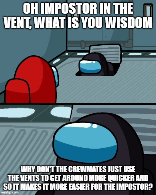 oh impostor in the vent | OH IMPOSTOR IN THE VENT, WHAT IS YOU WISDOM; WHY DON'T THE CREWMATES JUST USE THE VENTS TO GET AROUND MORE QUICKER AND SO IT MAKES IT MORE EASIER FOR THE IMPOSTOR? | image tagged in impostor of the vent,jesus christ,logic,impostor | made w/ Imgflip meme maker