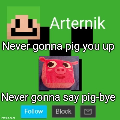 Arternik announcement | Never gonna pig you up; Never gonna say pig-bye | image tagged in arternik announcement | made w/ Imgflip meme maker