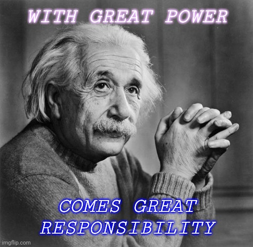 Power | WITH GREAT POWER; COMES GREAT RESPONSIBILITY | image tagged in einstein | made w/ Imgflip meme maker