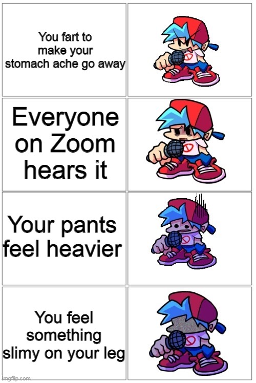 :( | You fart to make your stomach ache go away; Everyone on Zoom hears it; Your pants feel heavier; You feel something slimy on your leg | image tagged in bf depressed | made w/ Imgflip meme maker