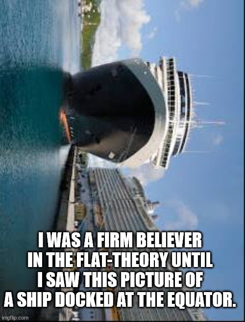 Ship at equator | I WAS A FIRM BELIEVER IN THE FLAT-THEORY UNTIL I SAW THIS PICTURE OF A SHIP DOCKED AT THE EQUATOR. | image tagged in flat earth | made w/ Imgflip meme maker