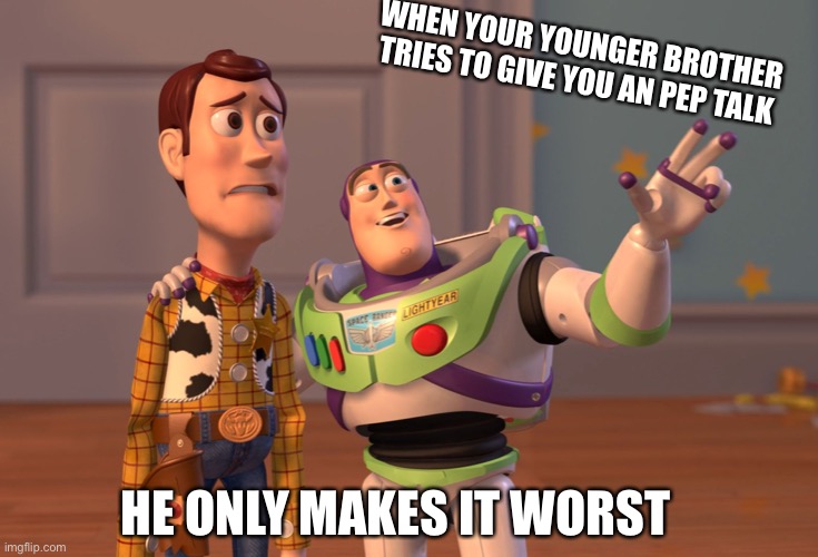 X, X Everywhere | WHEN YOUR YOUNGER BROTHER TRIES TO GIVE YOU AN PEP TALK; HE ONLY MAKES IT WORST | image tagged in memes,x x everywhere | made w/ Imgflip meme maker