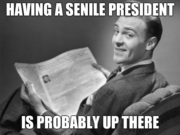 50's newspaper | HAVING A SENILE PRESIDENT IS PROBABLY UP THERE | image tagged in 50's newspaper | made w/ Imgflip meme maker