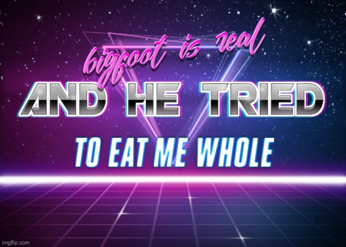 bigfoot is real and he tried to eat me whole | image tagged in bigfoot is real and he tried to eat me whole | made w/ Imgflip meme maker