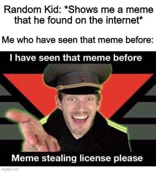 just a random meme | Random Kid: *Shows me a meme that he found on the internet*; Me who have seen that meme before: | image tagged in memes,blank transparent square,i have seen that meme before  meme stealing license please,just for fun | made w/ Imgflip meme maker