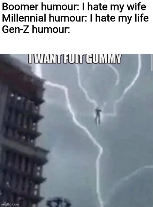 Just a random meme with no context! |  Boomer humour: I hate my wife
Millennial humour: I hate my life
Gen-Z humour: | image tagged in boomer humor millennial humor gen-z humor,fruit gummies,thunder,too funny,chills,no context | made w/ Imgflip meme maker