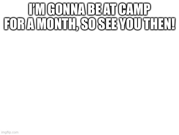 Bye guys! See yall in a month! <3 | I’M GONNA BE AT CAMP FOR A MONTH, SO SEE YOU THEN! | image tagged in blank white template | made w/ Imgflip meme maker