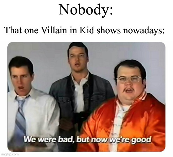 Also some games | Nobody:; That one Villain in Kid shows nowadays: | image tagged in we were bad but now we are good | made w/ Imgflip meme maker