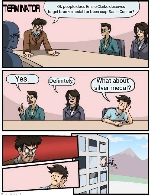 Boardroom Meeting Suggestion Meme |  Ok people does Emilie Clarke deserves to get bronze medal for been crap Sarah Connor? Yes. Definitely. What about silver medal? | image tagged in memes,boardroom meeting suggestion,sarah connor | made w/ Imgflip meme maker