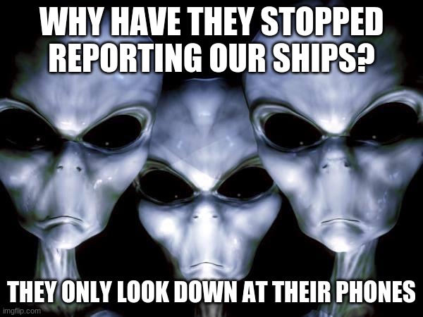 Humans are stupid | WHY HAVE THEY STOPPED REPORTING OUR SHIPS? THEY ONLY LOOK DOWN AT THEIR PHONES | image tagged in grey aliens,humans are stupid,ufo,aliens are watching you,aliens are over your head,look at that ones hair | made w/ Imgflip meme maker