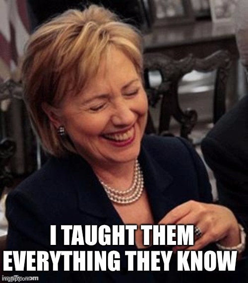 Hillary LOL | I TAUGHT THEM EVERYTHING THEY KNOW | image tagged in hillary lol | made w/ Imgflip meme maker