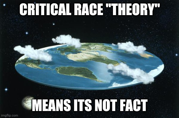 CRT is race based aggression | CRITICAL RACE "THEORY"; MEANS ITS NOT FACT | image tagged in flat earth | made w/ Imgflip meme maker