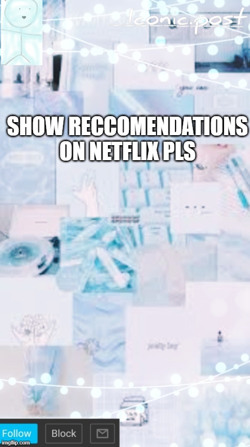 Iconic.post's announcement template | SHOW RECCOMENDATIONS ON NETFLIX PLS | image tagged in iconic post's announcement template | made w/ Imgflip meme maker