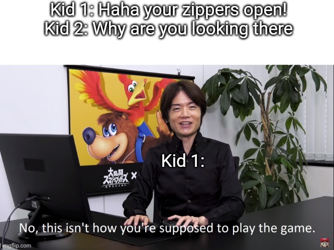. . . |  Kid 1: Haha your zippers open!
Kid 2: Why are you looking there; Kid 1: | image tagged in no this isnt how youre supposed to play the game | made w/ Imgflip meme maker