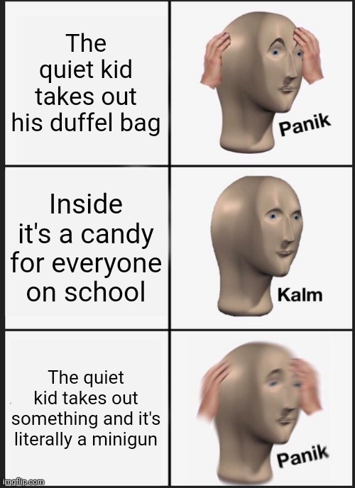 Quiet kid | The quiet kid takes out his duffel bag; Inside it's a candy for everyone on school; The quiet kid takes out something and it's literally a minigun | image tagged in memes,panik kalm panik | made w/ Imgflip meme maker