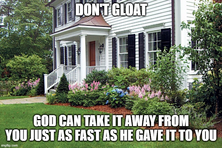 dont gloat | DON'T GLOAT; GOD CAN TAKE IT AWAY FROM YOU JUST AS FAST AS HE GAVE IT TO YOU | image tagged in dont gloat,god will take that,karma,bragging,stop bragging | made w/ Imgflip meme maker