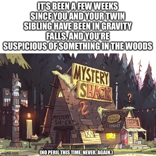 Or rather- someone | IT’S BEEN A FEW WEEKS SINCE YOU AND YOUR TWIN SIBLING HAVE BEEN IN GRAVITY FALLS, AND YOU’RE SUSPICIOUS OF SOMETHING IN THE WOODS; (NO PERIL THIS TIME. NEVER. AGAIN.) | made w/ Imgflip meme maker