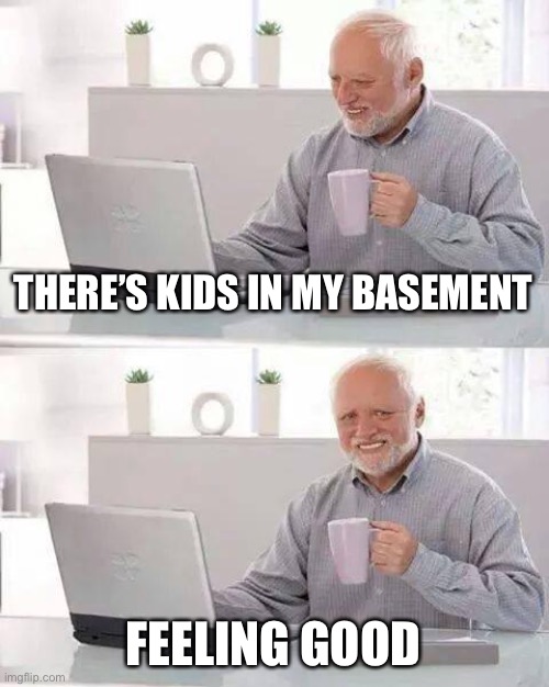 this guy needs help | THERE’S KIDS IN MY BASEMENT; FEELING GOOD | image tagged in memes,hide the pain harold | made w/ Imgflip meme maker