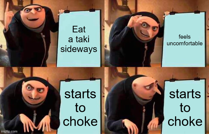 dont try this at home | Eat a taki sideways; feels uncomfortable; starts to choke; starts to choke | image tagged in memes,gru's plan,views,upvote begging | made w/ Imgflip meme maker