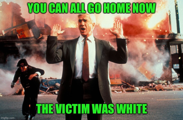 Nothing to see here | YOU CAN ALL GO HOME NOW THE VICTIM WAS WHITE | image tagged in nothing to see here | made w/ Imgflip meme maker