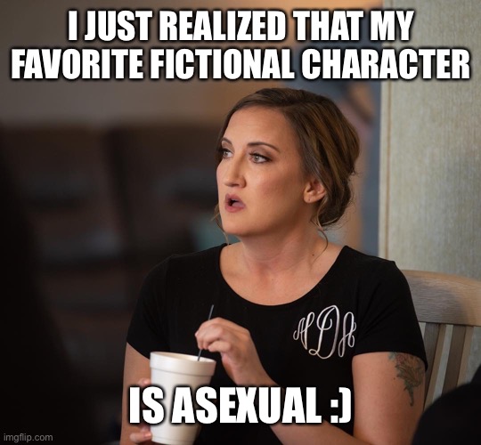 Yay! | I JUST REALIZED THAT MY FAVORITE FICTIONAL CHARACTER; IS ASEXUAL :) | image tagged in just realized | made w/ Imgflip meme maker