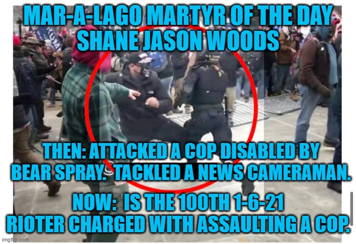 Republicans Back the Badge.  If it is OK with Trump. | MAR-A-LAGO MARTYR OF THE DAY
SHANE JASON WOODS; THEN: ATTACKED A COP DISABLED BY BEAR SPRAY.  TACKLED A NEWS CAMERAMAN. NOW:  IS THE 100TH 1-6-21 RIOTER CHARGED WITH ASSAULTING A COP. | image tagged in politics | made w/ Imgflip meme maker