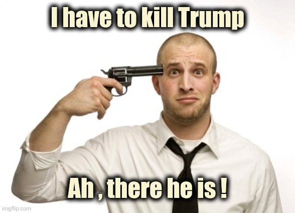 Gun to head | I have to kill Trump Ah , there he is ! | image tagged in gun to head | made w/ Imgflip meme maker
