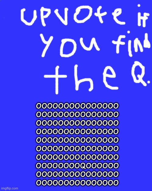 Find that Q. | OOOOOOOOOOOOOOO
OOOOOOOOOOOOOOO
OOOOOOOOOOOOOOO
OOOOOOOOOOOOOOO
OOOOOOOOOOOOOOO
OOOOOOOOOOOOOOO
OOOOOOOOOOOOOOO
OOOOOOOOQOOOOOO
OOOOOOOOOOOOOOO
OOOOOOOOOOOOOOO | image tagged in impostor of the vent | made w/ Imgflip meme maker