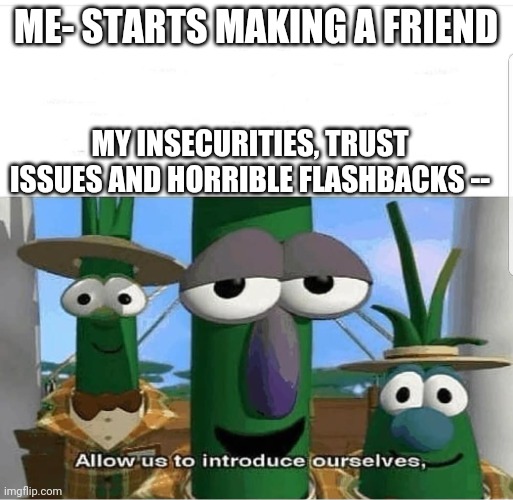 I don't make friends anymore and don't want to trust anyone, it hurts? | ME- STARTS MAKING A FRIEND; MY INSECURITIES, TRUST ISSUES AND HORRIBLE FLASHBACKS -- | image tagged in allow us to introduce ourselves | made w/ Imgflip meme maker