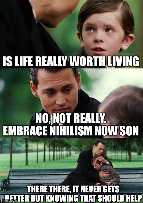 Finding Neverland Meme | IS LIFE REALLY WORTH LIVING NO, NOT REALLY. EMBRACE NIHILISM NOW SON THERE THERE, IT NEVER GETS BETTER BUT KNOWING THAT SHOULD HELP | image tagged in memes,finding neverland | made w/ Imgflip meme maker