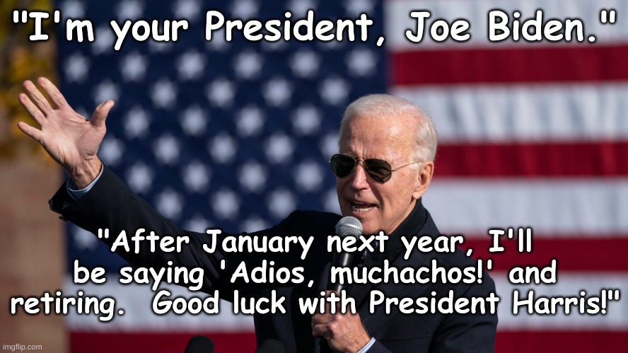 President Joe resigns - wishes everyone luck | "I'm your President, Joe Biden."; "After January next year, I'll be saying 'Adios, muchachos!' and retiring.  Good luck with President Harris!" | image tagged in president joe biden,harris,democrats,washington dc,election,republican | made w/ Imgflip meme maker
