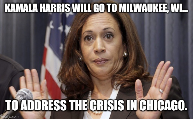She'll be on the moon to address the next crisis. | KAMALA HARRIS WILL GO TO MILWAUKEE, WI... TO ADDRESS THE CRISIS IN CHICAGO. | image tagged in memes | made w/ Imgflip meme maker