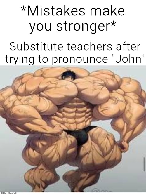 Stronk |  *Mistakes make you stronger*; Substitute teachers after trying to pronounce "John" | image tagged in mistakes make you stronger | made w/ Imgflip meme maker