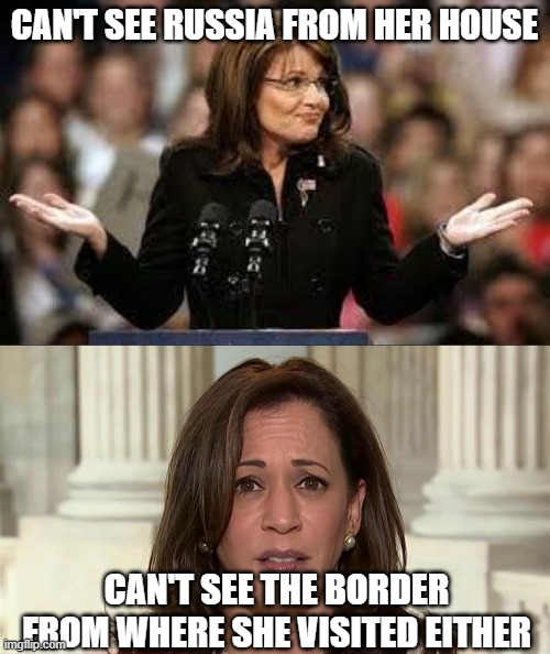Kamala is dumber than Sarah (duh) | CAN'T SEE RUSSIA FROM HER HOUSE; CAN'T SEE THE BORDER FROM WHERE SHE VISITED EITHER | image tagged in sarah palin 5,kamala harris | made w/ Imgflip meme maker
