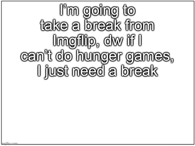 1x1 square | I’m going to take a break from Imgflip, dw if I can’t do hunger games, I just need a break | image tagged in 1x1 square | made w/ Imgflip meme maker