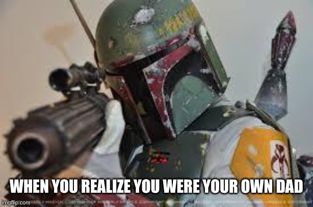 boba fett | WHEN YOU REALIZE YOU WERE YOUR OWN DAD | image tagged in boba fett | made w/ Imgflip meme maker