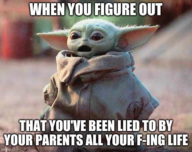 Surprised Baby Yoda | WHEN YOU FIGURE OUT; THAT YOU'VE BEEN LIED TO BY YOUR PARENTS ALL YOUR F-ING LIFE | image tagged in surprised baby yoda,parents,lies | made w/ Imgflip meme maker
