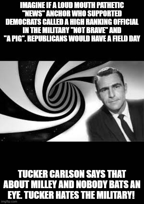 twilight zone 2 | IMAGINE IF A LOUD MOUTH PATHETIC "NEWS" ANCHOR WHO SUPPORTED DEMOCRATS CALLED A HIGH RANKING OFFICIAL IN THE MILITARY "NOT BRAVE" AND "A PIG". REPUBLICANS WOULD HAVE A FIELD DAY; TUCKER CARLSON SAYS THAT ABOUT MILLEY AND NOBODY BATS AN EYE. TUCKER HATES THE MILITARY! | image tagged in twilight zone 2 | made w/ Imgflip meme maker