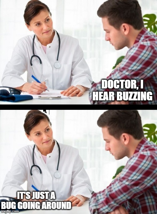 doctor and patient | DOCTOR, I HEAR BUZZING; IT'S JUST A BUG GOING AROUND | image tagged in doctor and patient | made w/ Imgflip meme maker