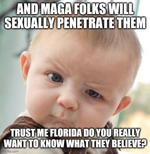 Skeptical Baby Meme | AND MAGA FOLKS WILL SEXUALLY PENETRATE THEM TRUST ME FLORIDA DO YOU REALLY WANT TO KNOW WHAT THEY BELIEVE? | image tagged in memes,skeptical baby | made w/ Imgflip meme maker